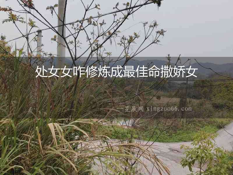 處女女咋修煉成最佳命撒嬌女