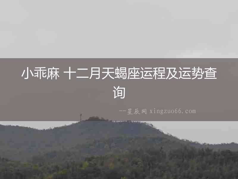 小乖麻 十二月天蝎座運(yùn)程及運(yùn)勢查詢