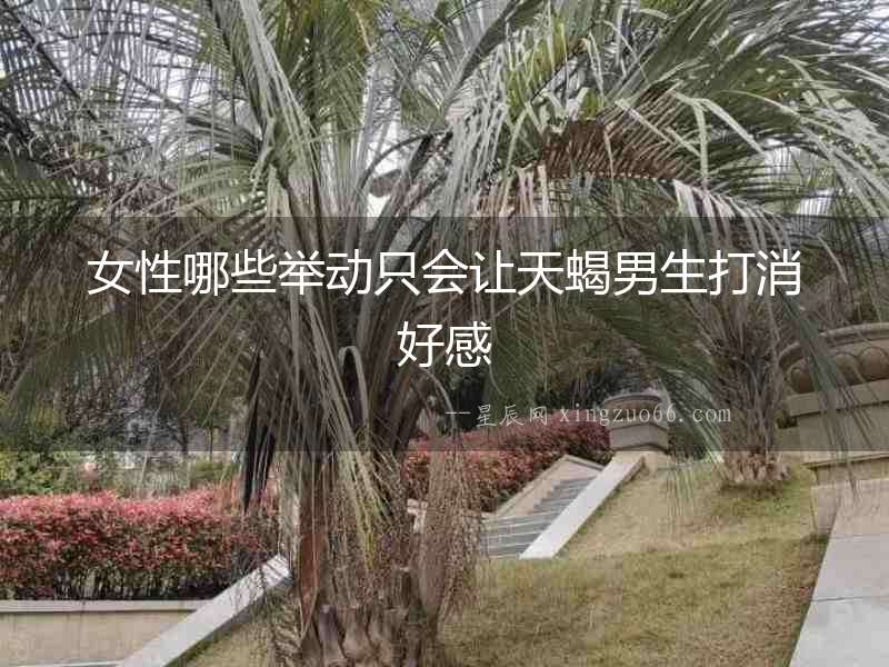 女性哪些舉動(dòng)只會(huì)讓天蝎男生打消好感