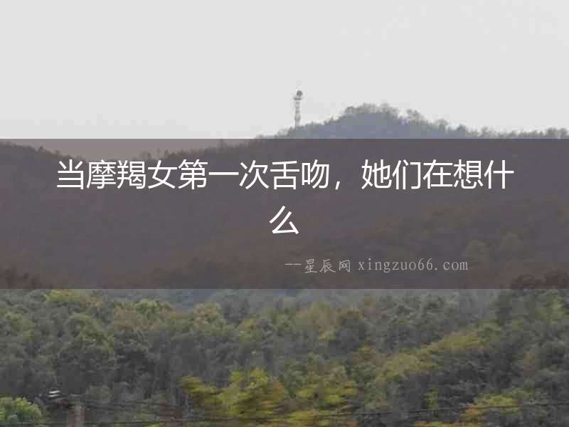 當摩羯女第一次舌吻，她們在想什么