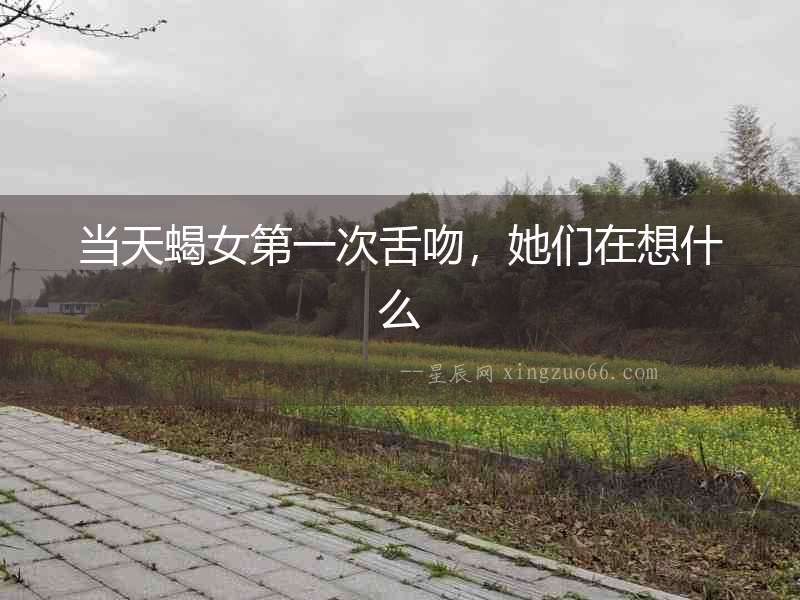 當天蝎女第一次舌吻，她們在想什么