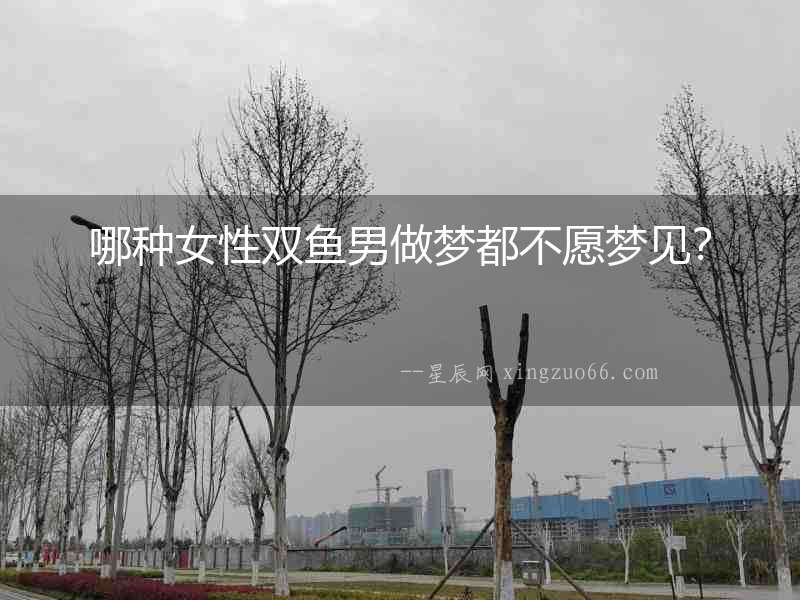 哪種女性雙魚男做夢(mèng)都不愿夢(mèng)見？