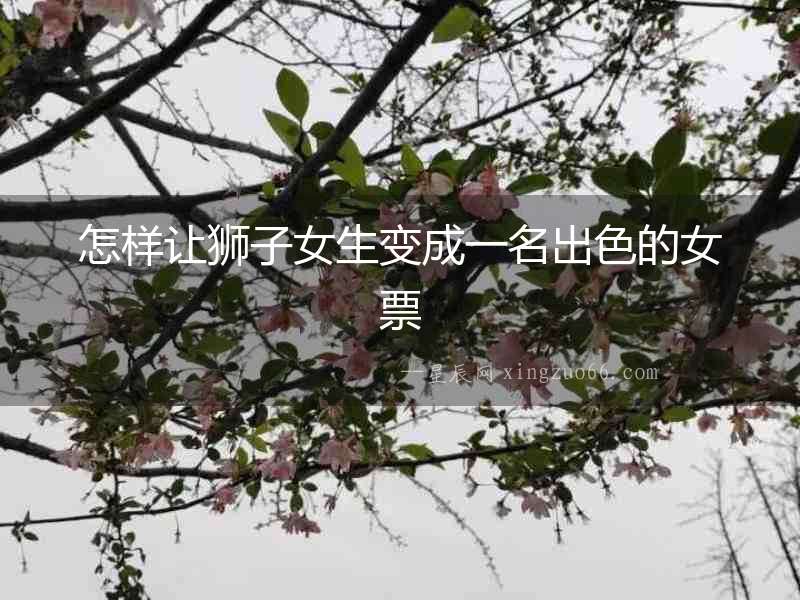 怎樣讓獅子女生變成一名出色的女票