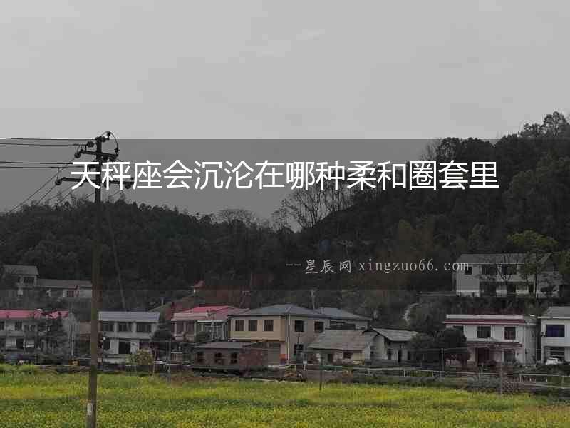 天秤座會沉淪在哪種柔和圈套里