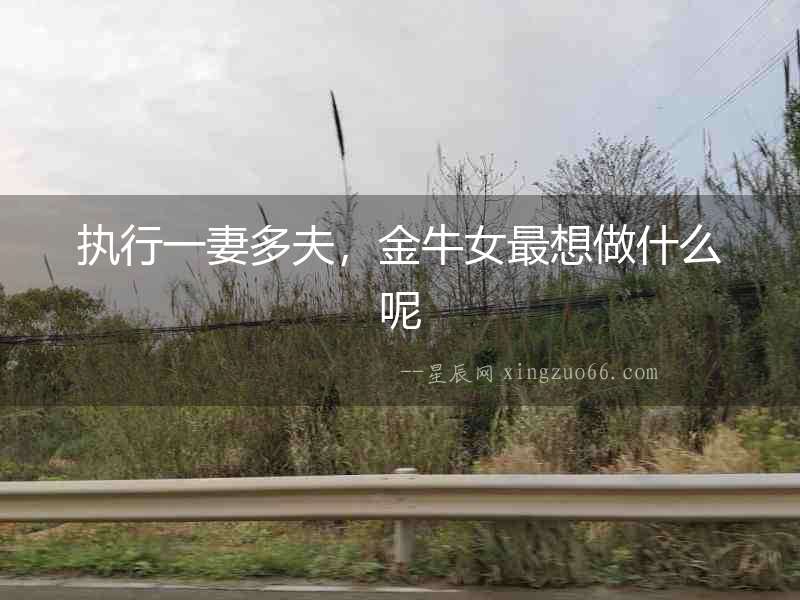 執(zhí)行一妻多夫，金牛女最想做什么呢