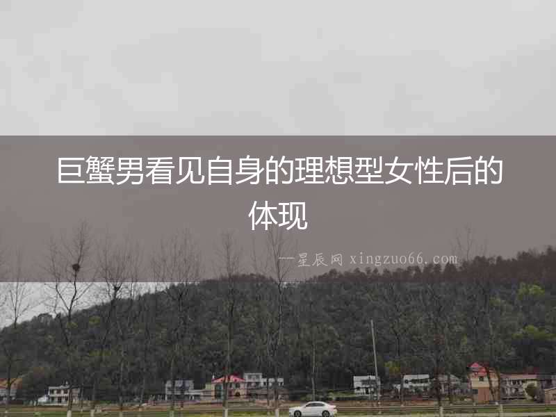 巨蟹男看見(jiàn)自身的理想型女性后的體現(xiàn)