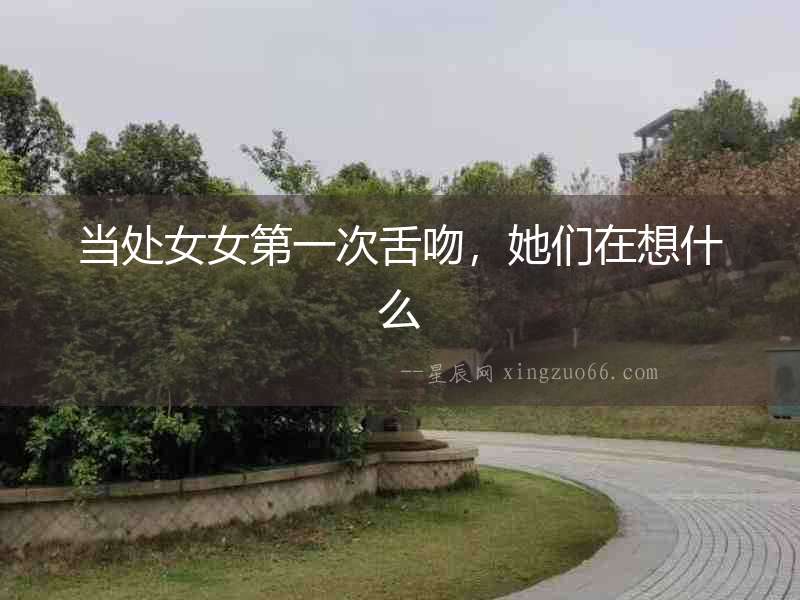 當(dāng)處女女第一次舌吻，她們在想什么