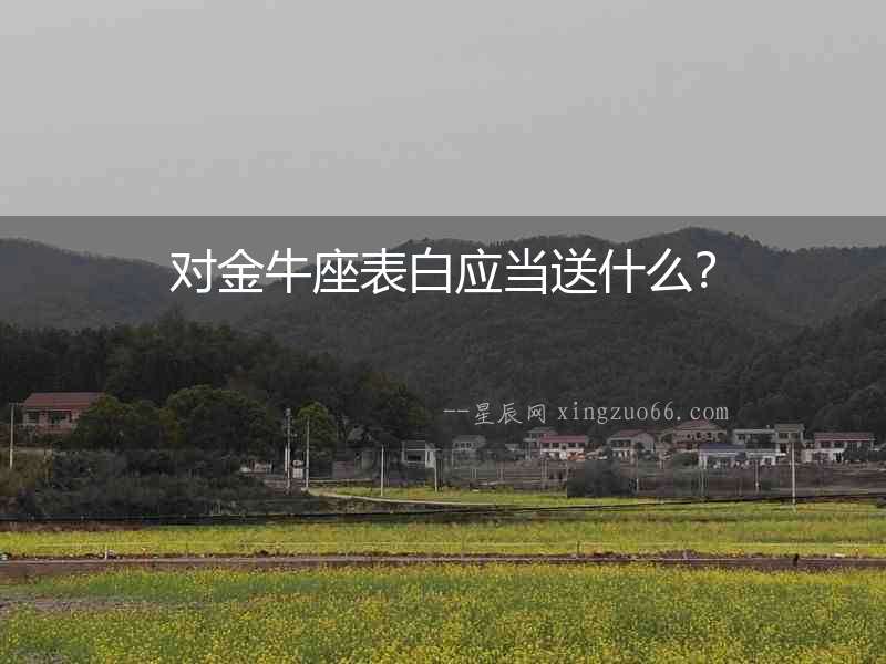 對金牛座表白應(yīng)當送什么？