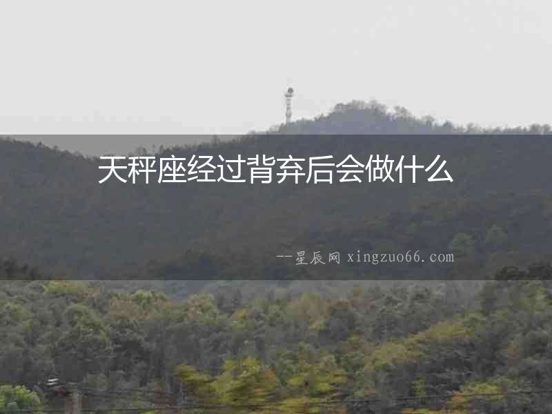 天秤座經(jīng)過背棄后會做什么