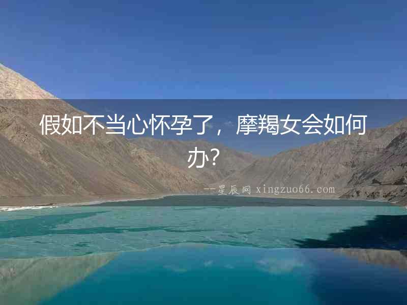 假如不當心懷孕了，摩羯女會如何辦？