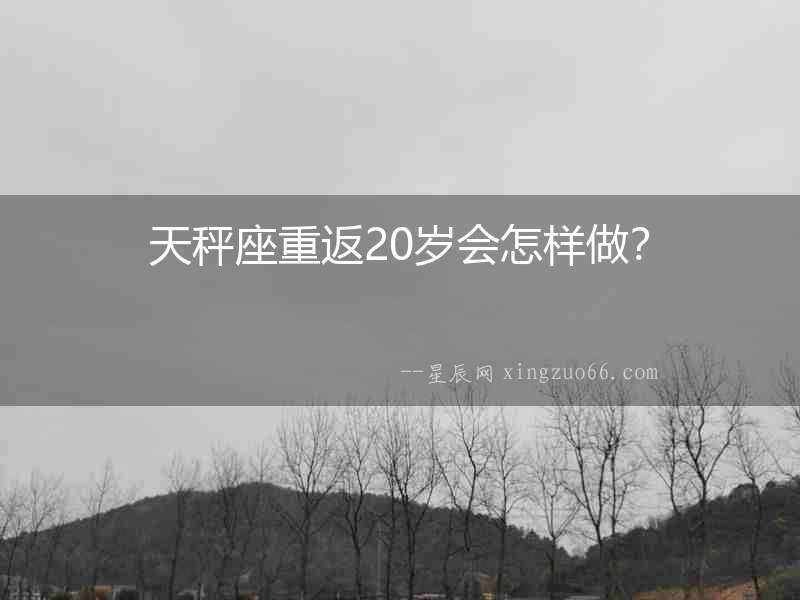 天秤座重返20歲會怎樣做？