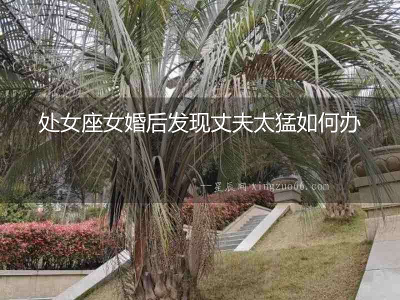 處女座女婚后發(fā)現(xiàn)丈夫太猛如何辦