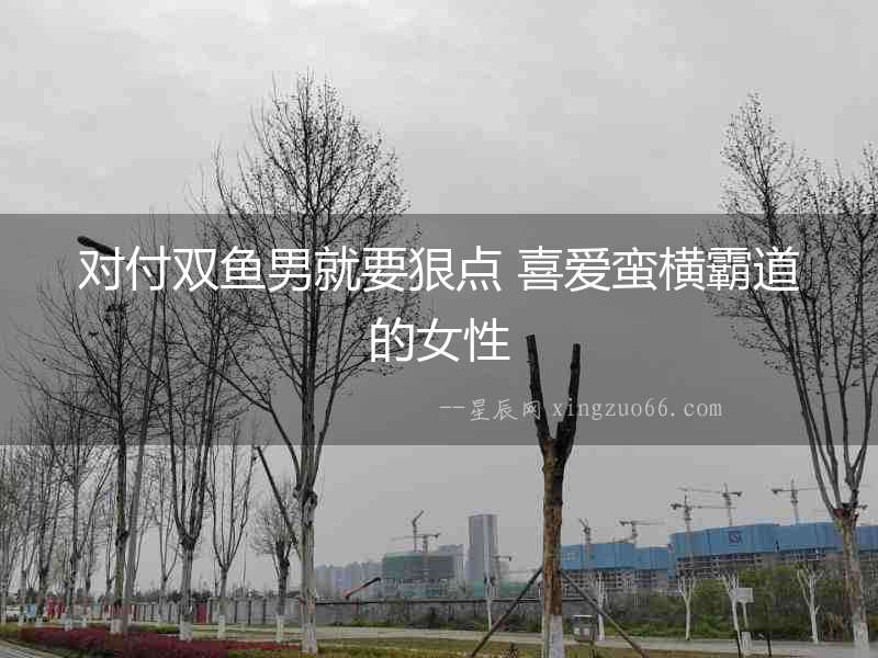 對付雙魚男就要狠點 喜愛蠻橫霸道的女性