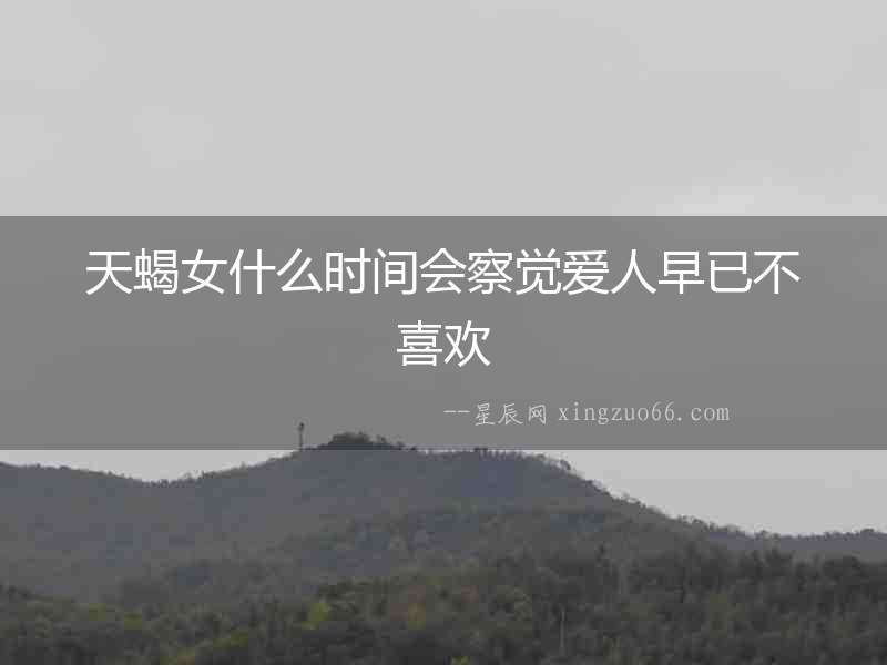 天蝎女什么時間會察覺愛人早已不喜歡