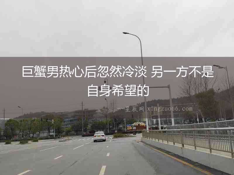 巨蟹男熱心后忽然冷淡 另一方不是自身希望的