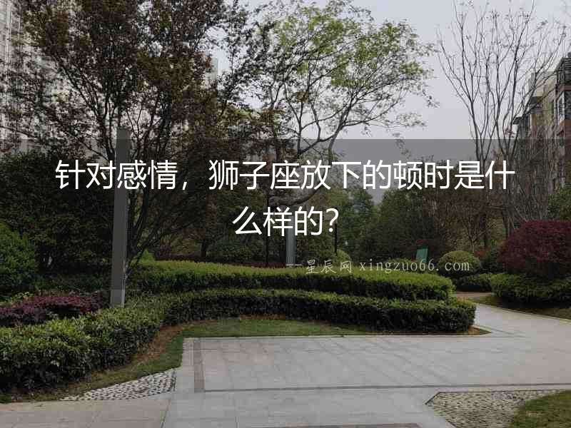 針對感情，獅子座放下的頓時是什么樣的？
