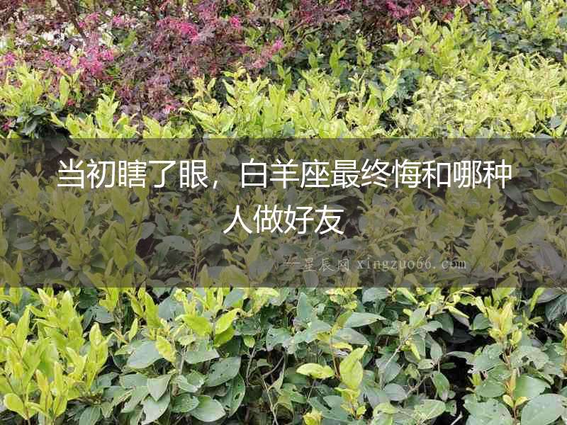 當初瞎了眼，白羊座最終悔和哪種人做好友