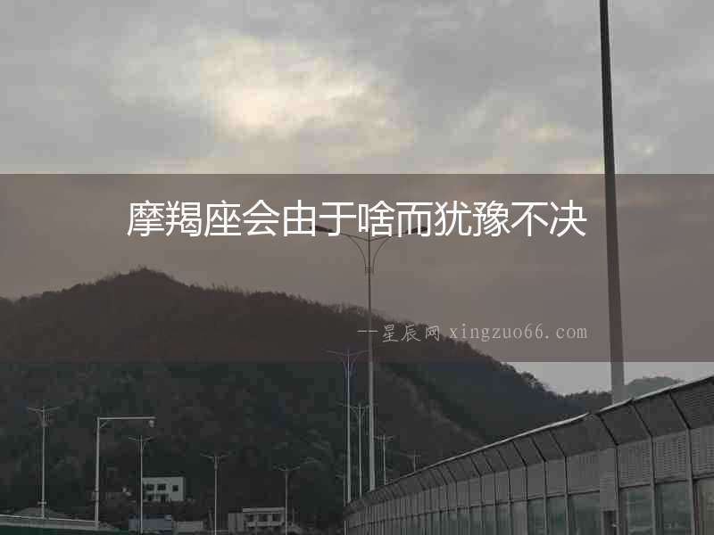 摩羯座會(huì)由于啥而猶豫不決