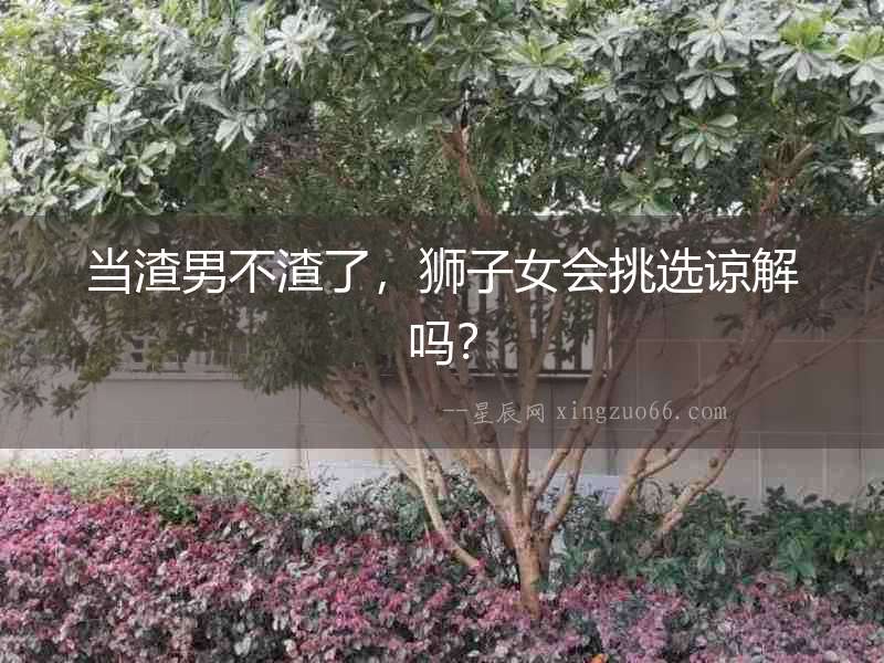 當渣男不渣了，獅子女會挑選諒解嗎？