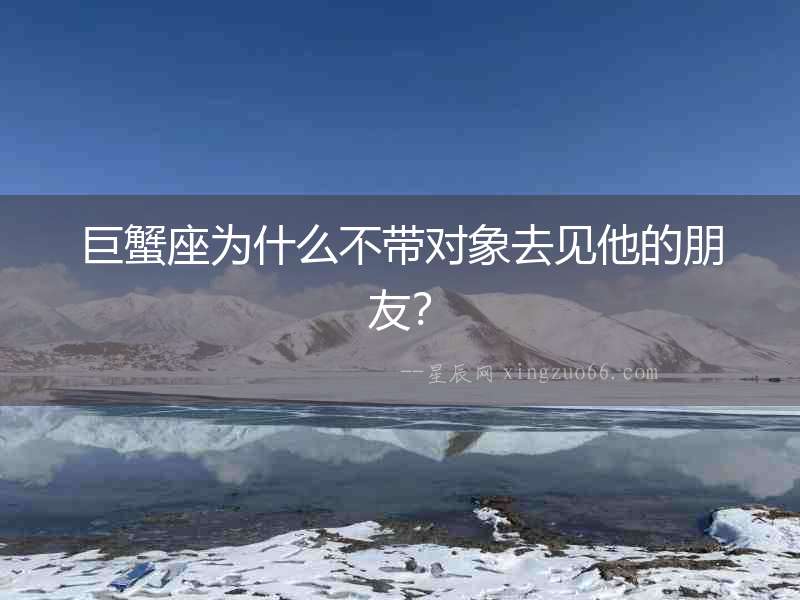 巨蟹座為什么不帶對象去見他的朋友？