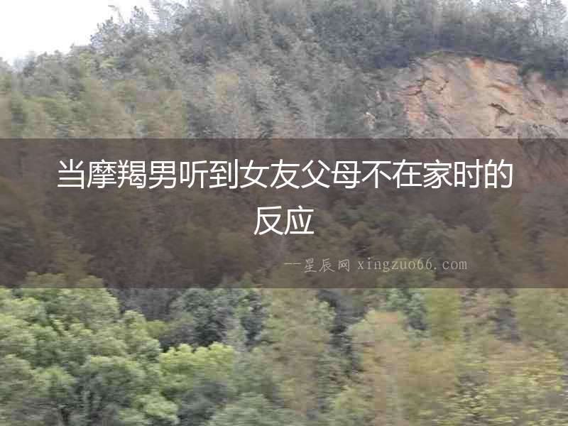當摩羯男聽到女友父母不在家時的反應