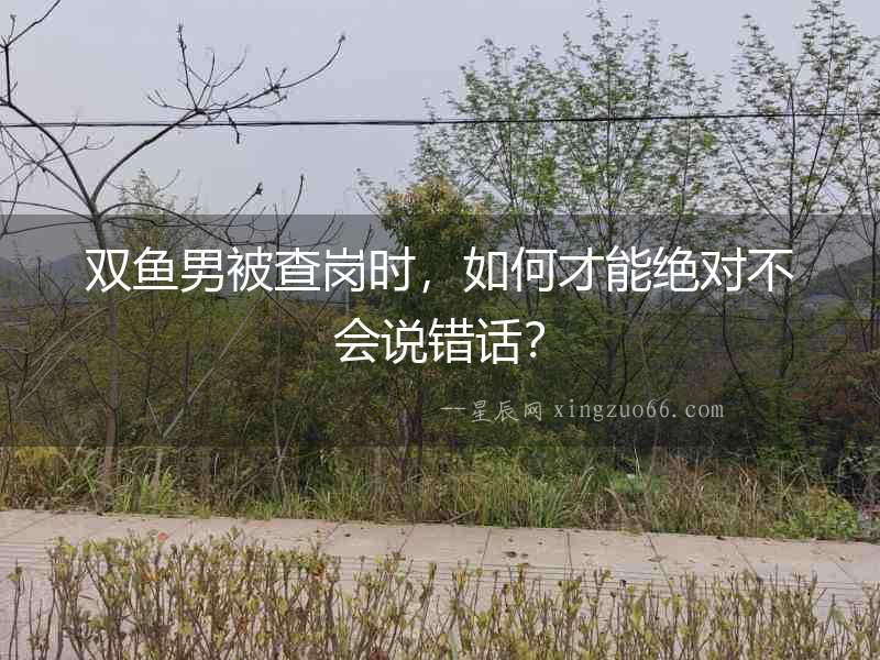 雙魚男被查崗時，如何才能絕對不會說錯話？