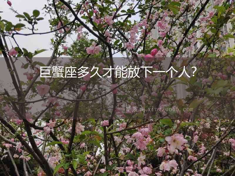 巨蟹座多久才能放下一個人？