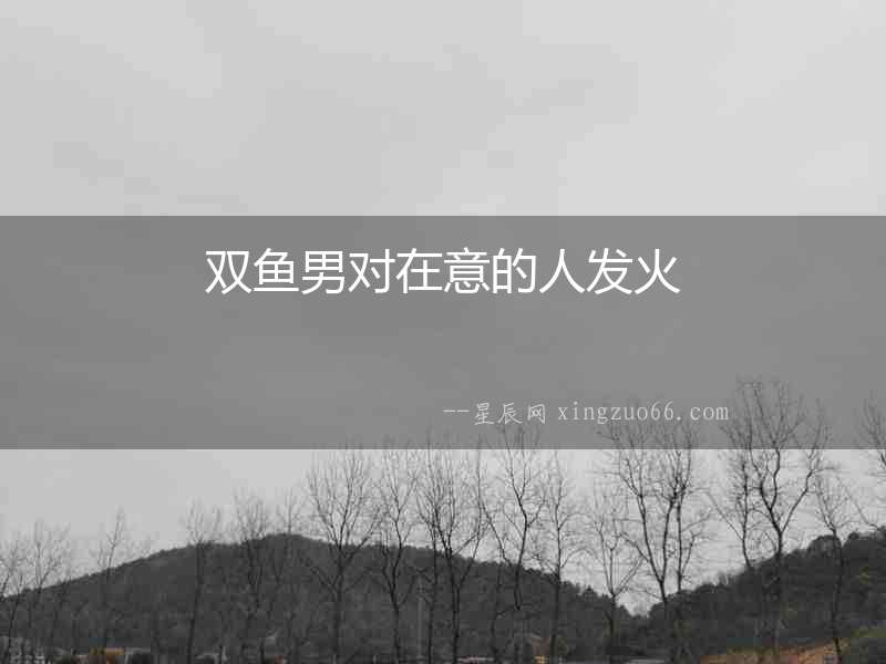 雙魚男對在意的人發(fā)火