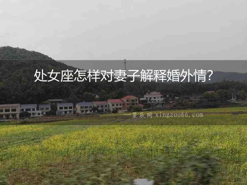處女座怎樣對妻子解釋婚外情？