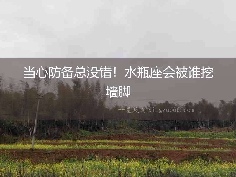 當(dāng)心防備總沒錯！水瓶座會被誰挖墻腳