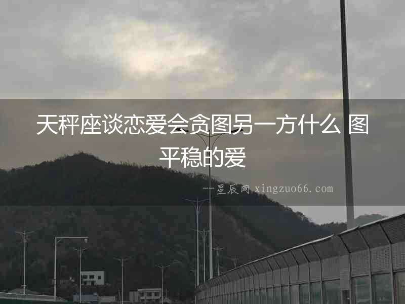 天秤座談戀愛會貪圖另一方什么 圖平穩(wěn)的愛