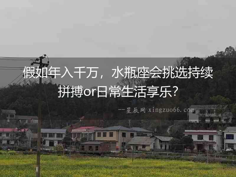 假如年入千萬，水瓶座會挑選持續拼搏or日常生活享樂？