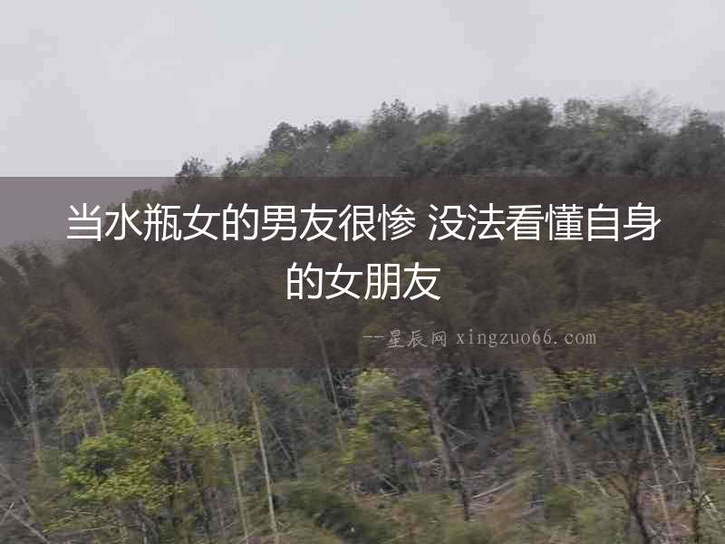 當水瓶女的男友很慘 沒法看懂自身的女朋友