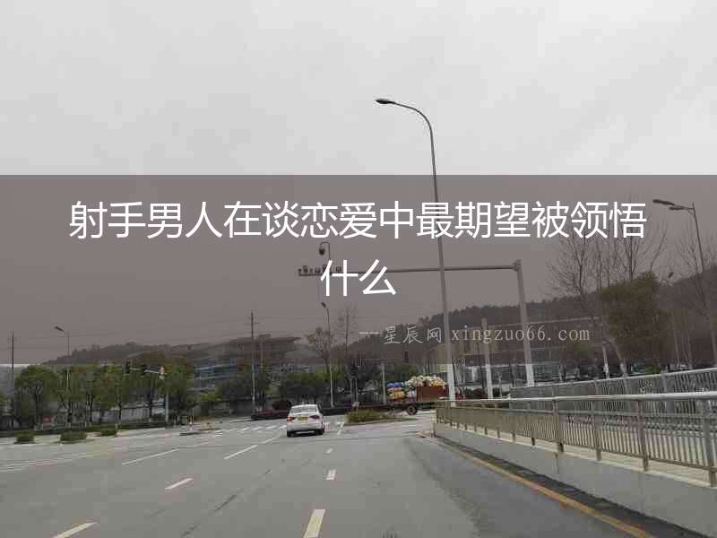 射手男人在談戀愛中最期望被領悟什么