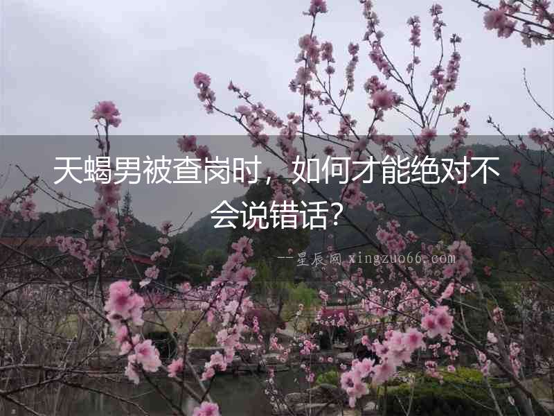 天蝎男被查崗時，如何才能絕對不會說錯話？