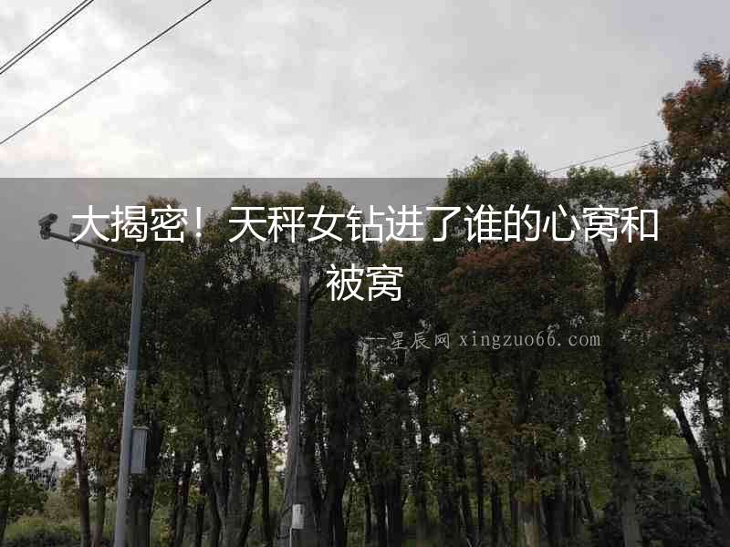 大揭密！天秤女鉆進(jìn)了誰的心窩和被窩