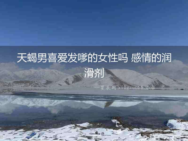 天蝎男喜愛發嗲的女性嗎 感情的潤滑劑
