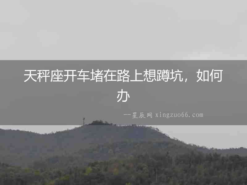 天秤座開車堵在路上想蹲坑，如何辦