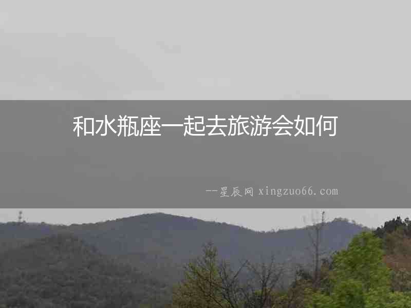 和水瓶座一起去旅游會(huì)如何