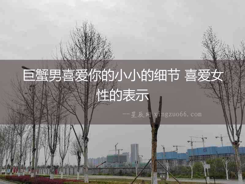 巨蟹男喜愛你的小小的細(xì)節(jié) 喜愛女性的表示