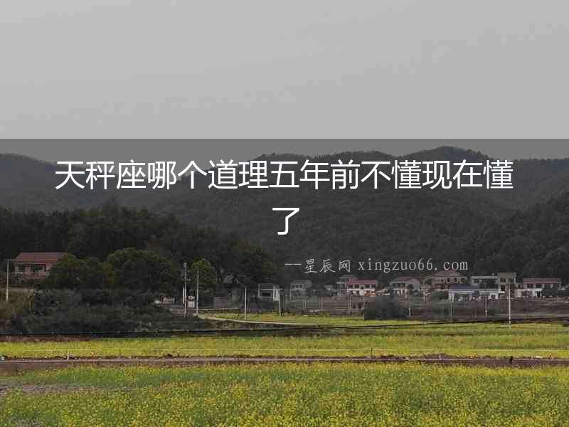 天秤座哪個道理五年前不懂現(xiàn)在懂了