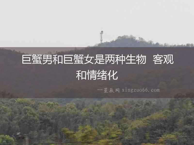 巨蟹男和巨蟹女是兩種生物  客觀和情緒化