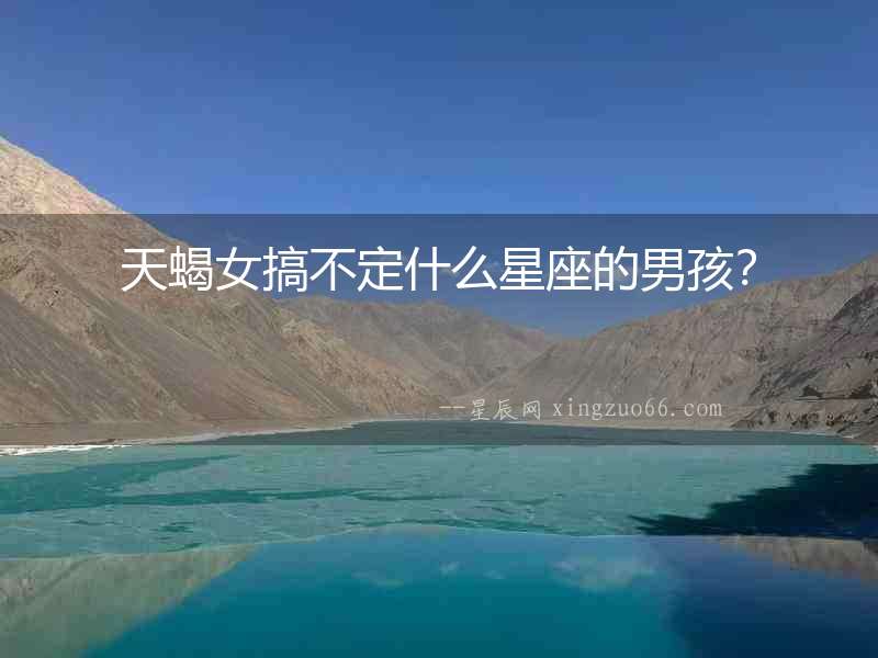 天蝎女搞不定什么星座的男孩？