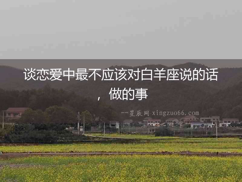 談戀愛中最不應該對白羊座說的話，做的事