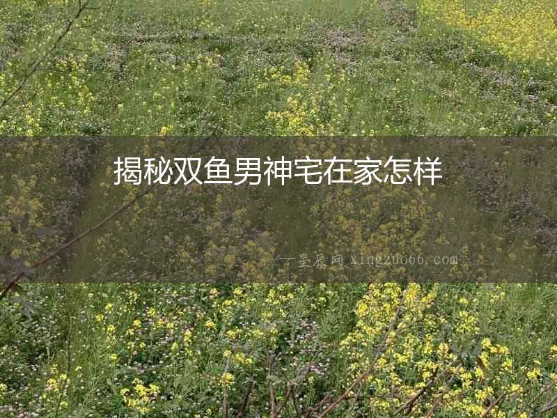 揭秘雙魚男神宅在家怎樣