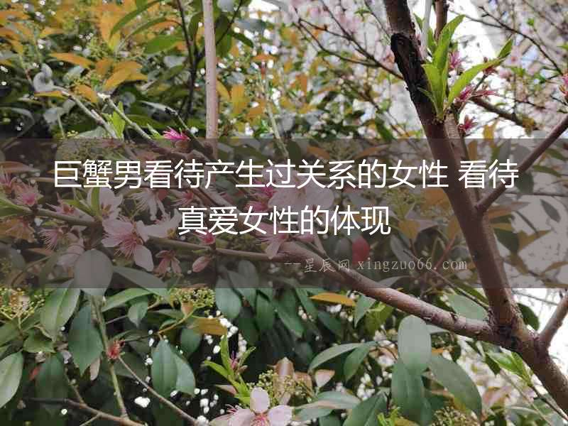 巨蟹男看待產(chǎn)生過關(guān)系的女性 看待真愛女性的體現(xiàn)
