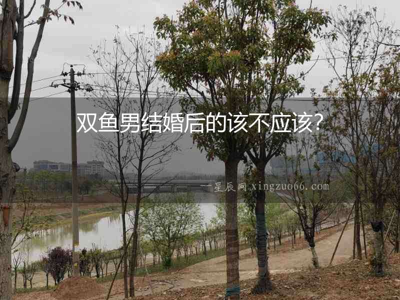 雙魚男結婚后的該不應該？