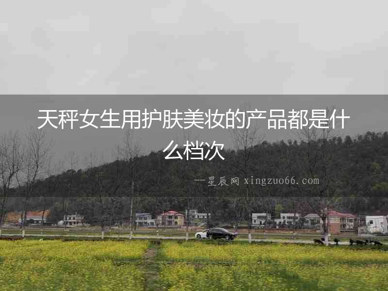 天秤女生用護膚美妝的產品都是什么檔次