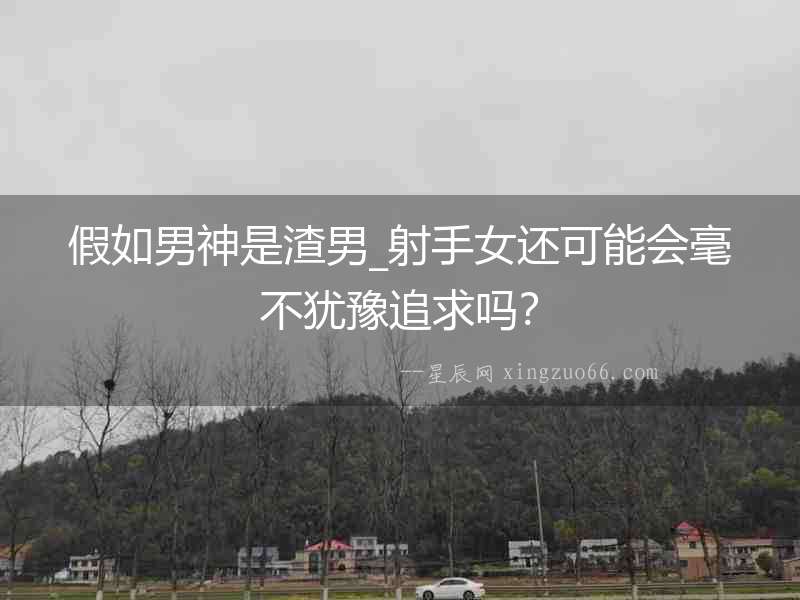 假如男神是渣男_射手女還可能會毫不猶豫追求嗎？