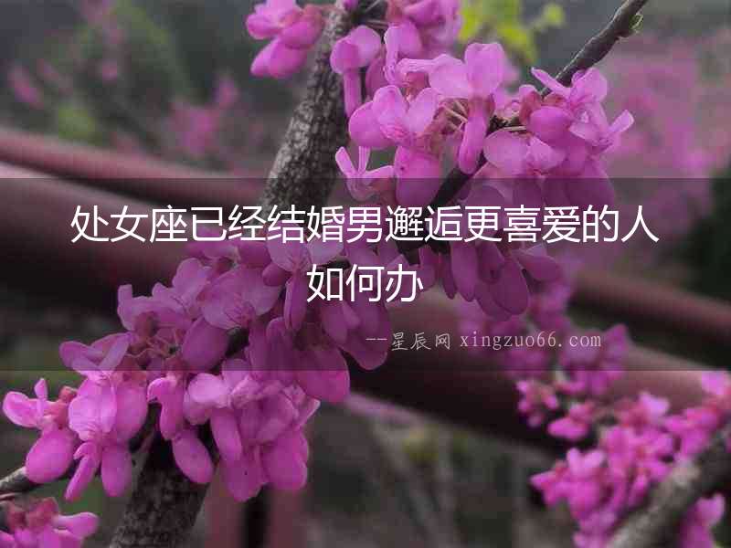 處女座已經結婚男邂逅更喜愛的人如何辦